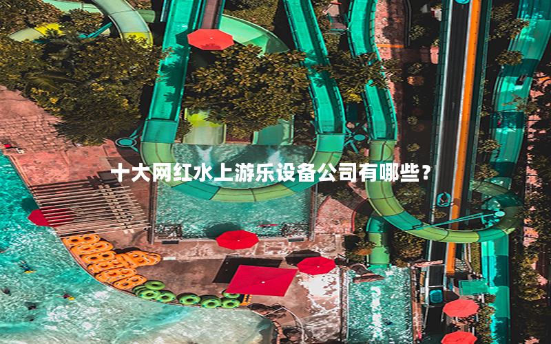 十大網紅水上游樂設備公司有哪些？