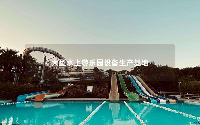 大型水上游樂園設備生產基地