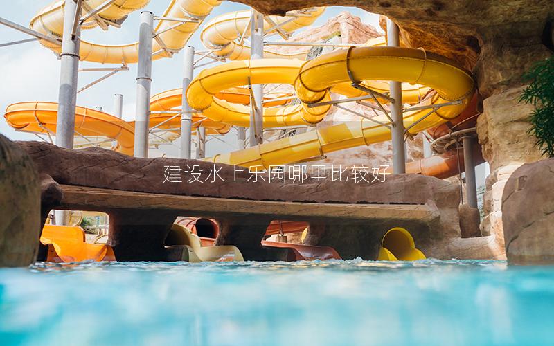 建設水上樂園哪里比較好 建設水上樂園哪里比較好