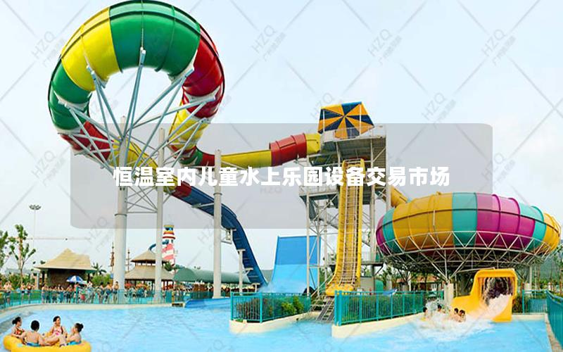恒溫室內(nèi)兒童水上樂(lè)園設(shè)備交易市場(chǎng) 恒溫室內(nèi)兒童水上樂(lè)園設(shè)備交易市場(chǎng)