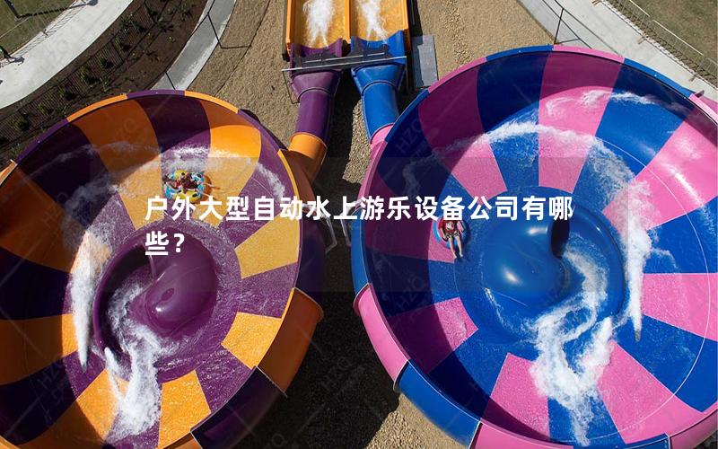 戶外大型自動水上游樂設備公司有哪些? 戶外大型自動水上游樂設備公司有哪些?