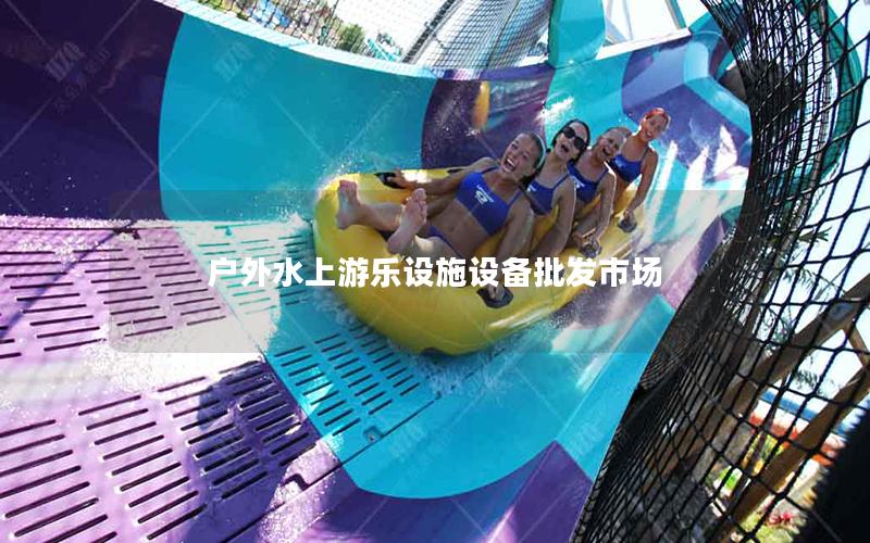 戶外水上游樂設(shè)施設(shè)備批發(fā)市場(chǎng)