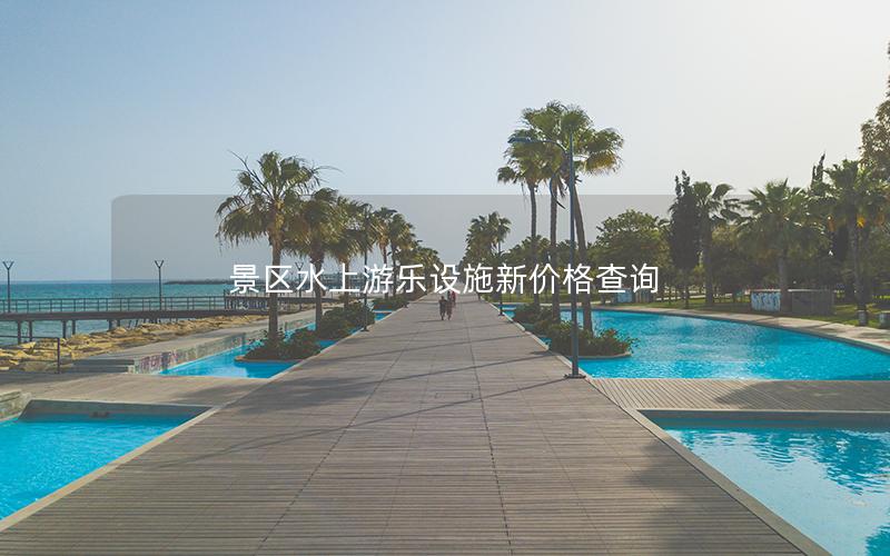 景區水上游樂設施新價格查詢 景區水上游樂設施新價格查詢