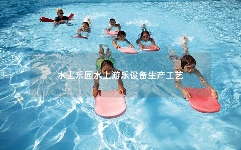 水上樂園水上游樂設(shè)備生產(chǎn)工藝 水上樂園水上游樂設(shè)備生產(chǎn)工藝
