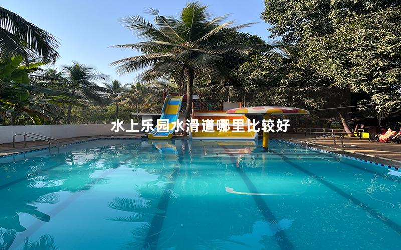 水上樂園水滑道哪里比較好 水上樂園水滑道哪里比較好
