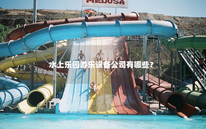 水上樂園游樂設(shè)備公司有哪些？