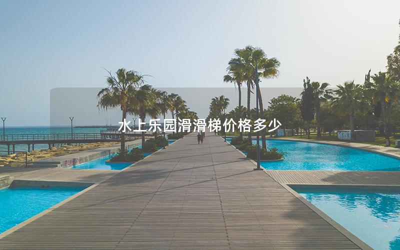 水上樂園滑滑梯價(jià)格多少 水上樂園滑滑梯價(jià)格多少