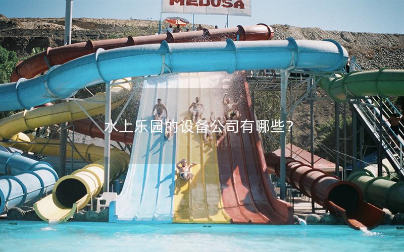 水上樂園的設(shè)備公司有哪些? 水上樂園的設(shè)備公司有哪些?