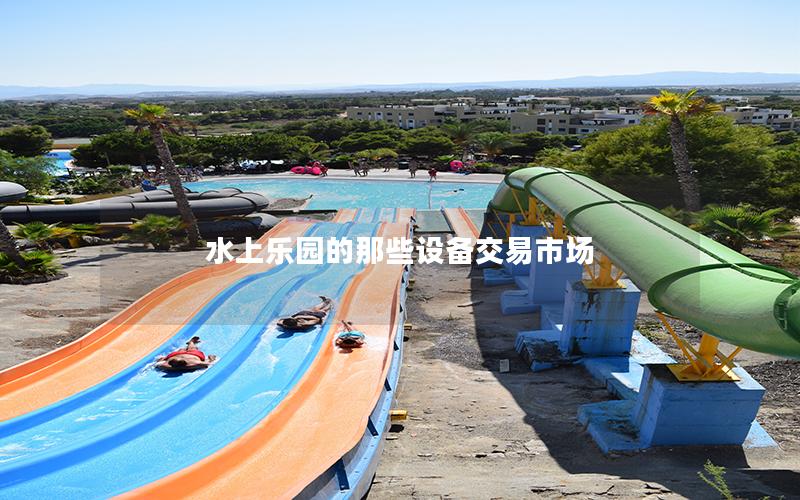 水上樂園的那些設備交易市場 水上樂園的那些設備交易市場