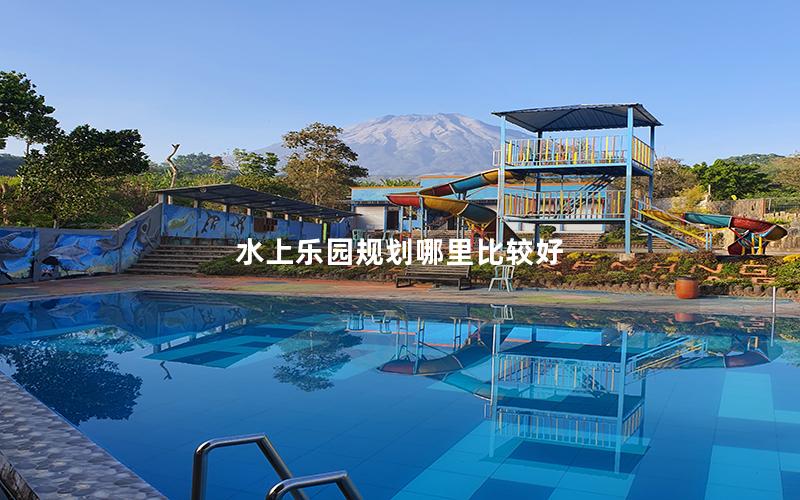 水上樂園規劃哪里比較好 水上樂園規劃哪里比較好