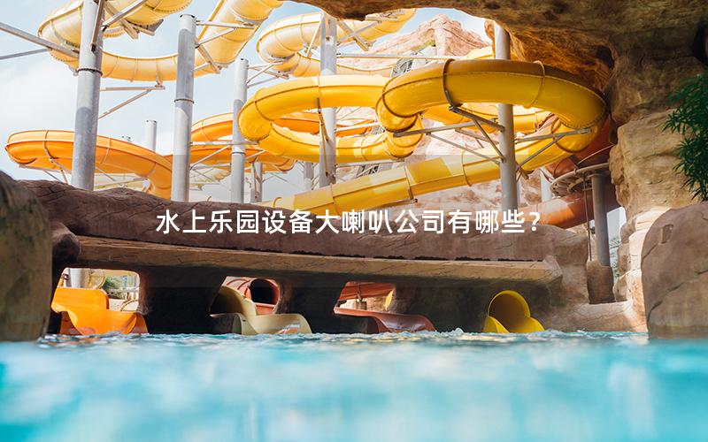 水上樂園設備大喇叭公司有哪些? 水上樂園設備大喇叭公司有哪些?