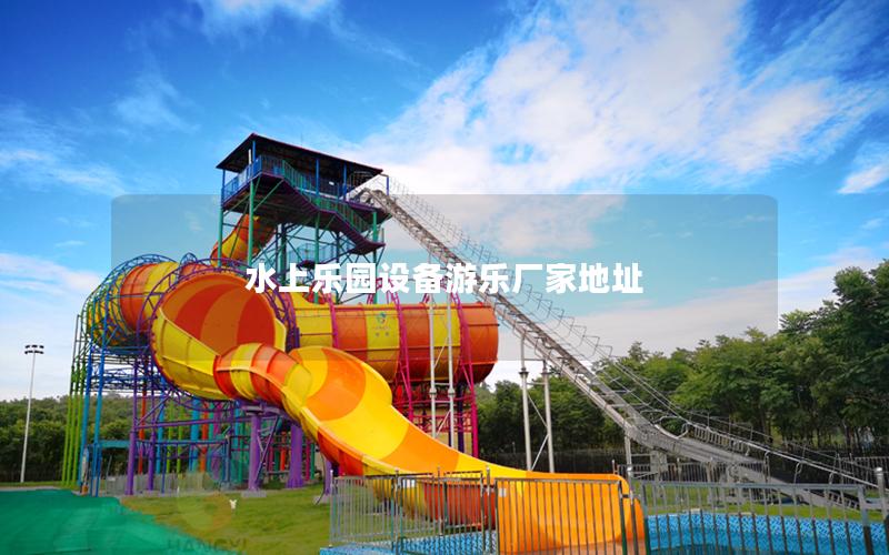 水上樂園設備游樂廠家地址 水上樂園設備游樂廠家地址