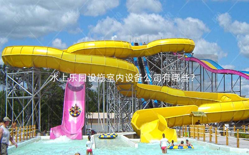 水上樂園設(shè)施室內(nèi)設(shè)備公司有哪些？