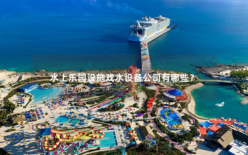 水上樂園設(shè)施戲水設(shè)備公司有哪些? 水上樂園設(shè)施戲水設(shè)備公司有哪些?