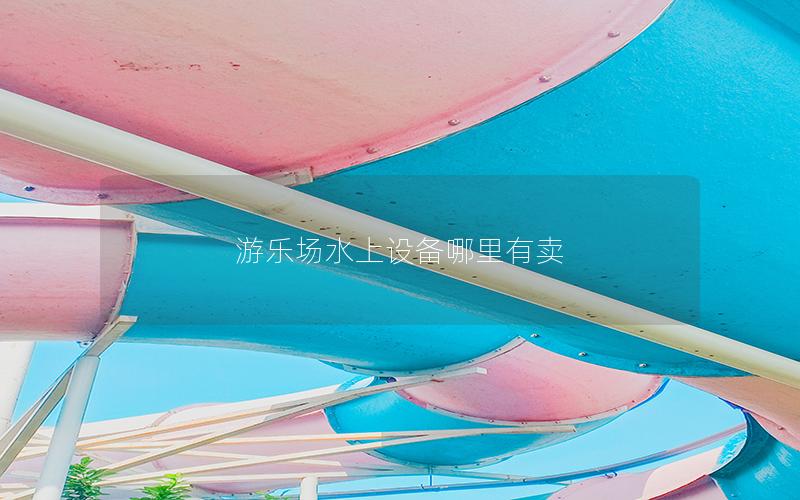 游樂場(chǎng)水上設(shè)備哪里有賣 游樂場(chǎng)水上設(shè)備哪里有賣